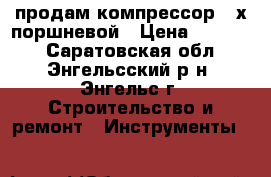продам компрессор 2-х поршневой › Цена ­ 12 000 - Саратовская обл., Энгельсский р-н, Энгельс г. Строительство и ремонт » Инструменты   